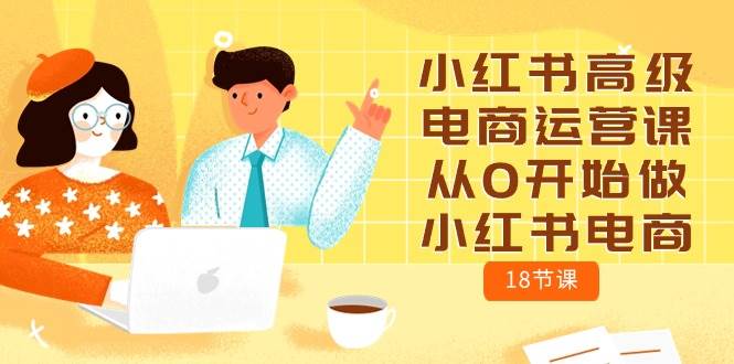 小红书高级电商运营课，从0开始做小红书电商（18节课）创鑫阁-网创项目资源站-副业项目-创业项目-搞钱项目创鑫阁