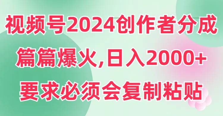视频号2024创作者分成，片片爆火，要求必须会复制粘贴，日入2000+创鑫阁-网创项目资源站-副业项目-创业项目-搞钱项目创鑫阁