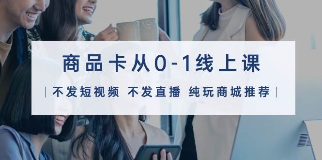 商品卡从0-1线上课（不发短视频 不发直播 纯玩商城推荐）32节课创鑫阁-网创项目资源站-副业项目-创业项目-搞钱项目创鑫阁