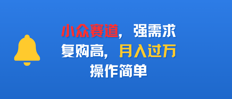 小众赛道，强需求，复购高，月入过万，操作简单创鑫阁-网创项目资源站-副业项目-创业项目-搞钱项目创鑫阁