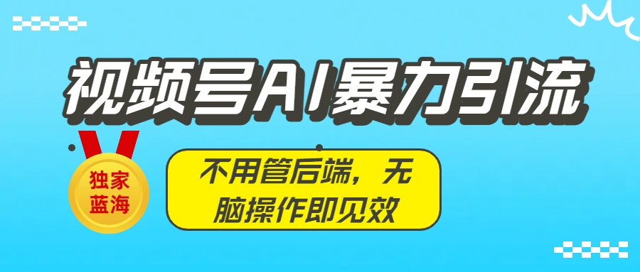 独家蓝海！视频号AI暴力引流：不用管后端，无脑操作即见效创鑫阁-网创项目资源站-副业项目-创业项目-搞钱项目创鑫阁