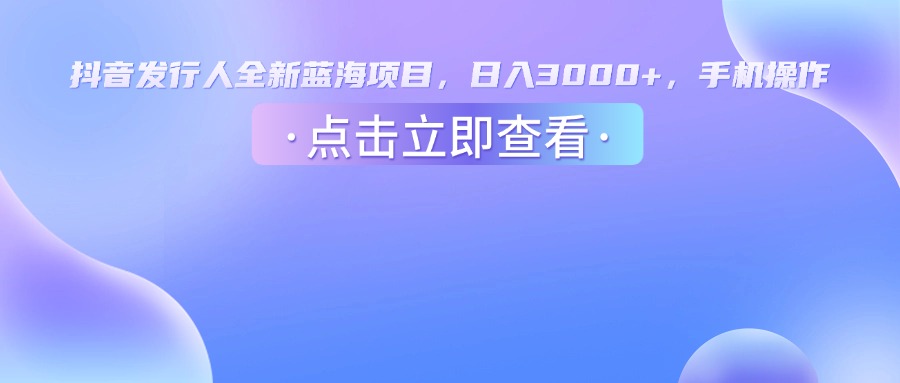 抖音发行人，全新蓝海项目，日入3000+，手机操作创鑫阁-网创项目资源站-副业项目-创业项目-搞钱项目创鑫阁