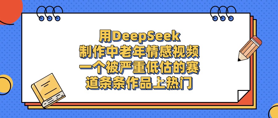 用DeepSeek制作，中老年情感视频，一个被严重低估的赛道，条条作品上热门创鑫阁-网创项目资源站-副业项目-创业项目-搞钱项目创鑫阁