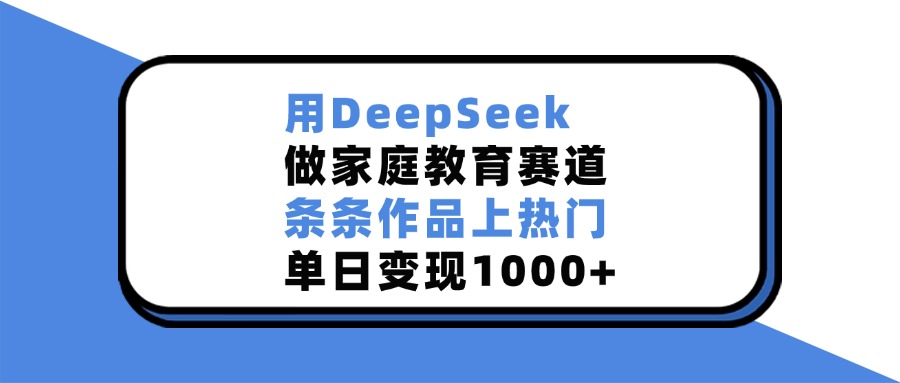 用DeepSeek，做家庭教育赛道，条条作品上热门，单日变现1000+创鑫阁-网创项目资源站-副业项目-创业项目-搞钱项目创鑫阁