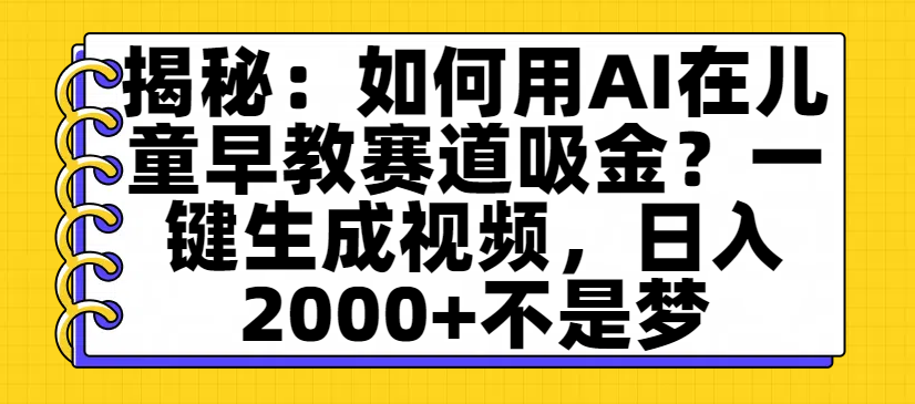 揭秘：如何用AI在儿童早教赛道吸金？一键生成视频，日入2000+不是梦创鑫阁-网创项目资源站-副业项目-创业项目-搞钱项目创鑫阁