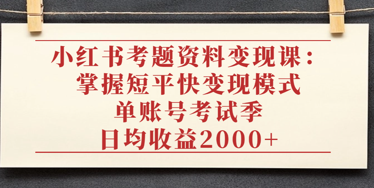 小红书考题资料变现课：掌握短平快变现模式，单账号考试季日均收益2000元创鑫阁-网创项目资源站-副业项目-创业项目-搞钱项目创鑫阁