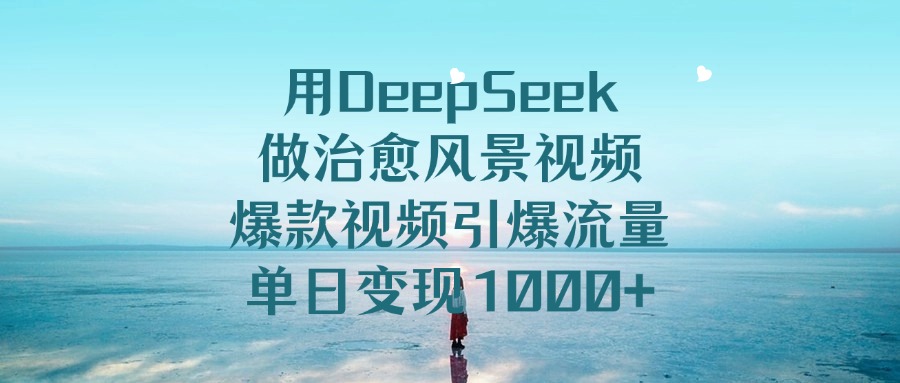 用DeepSeek做治愈风景视频，引爆流量爆款视频，单日变现1000+创鑫阁-网创项目资源站-副业项目-创业项目-搞钱项目创鑫阁