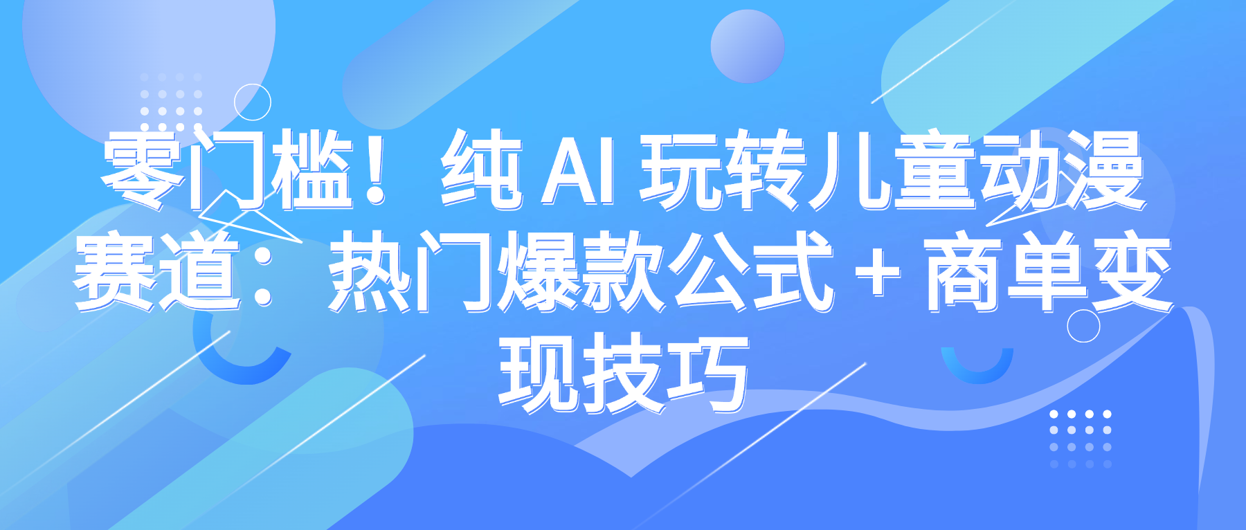 零门槛！纯 AI 玩转儿童动漫赛道：热门爆款公式 + 商单变现技巧创鑫阁-网创项目资源站-副业项目-创业项目-搞钱项目创鑫阁