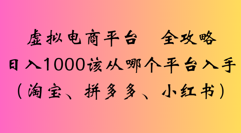 最新虚拟电商平台 全攻略日入1000该从哪个平台入手(淘宝、拼多多、小红书)创鑫阁-网创项目资源站-副业项目-创业项目-搞钱项目创鑫阁