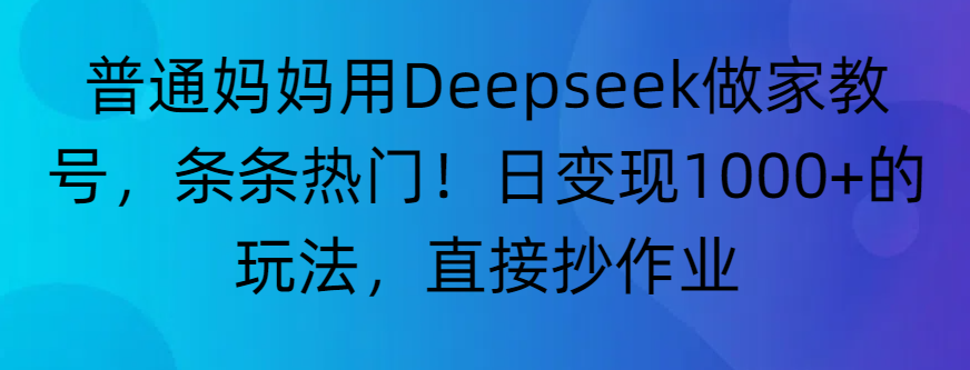 “普通妈妈用Deepseek做家教号，条条热门！日变现1000+的玩法，直接抄作业”创鑫阁-网创项目资源站-副业项目-创业项目-搞钱项目创鑫阁