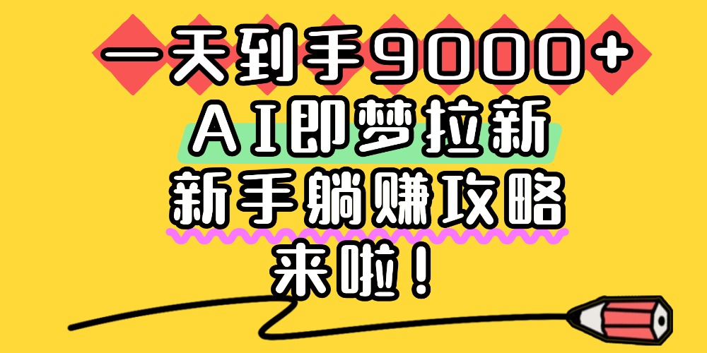 一天到手9000+，AI即梦拉新，新手躺赚攻略，来啦！创鑫阁-网创项目资源站-副业项目-创业项目-搞钱项目创鑫阁