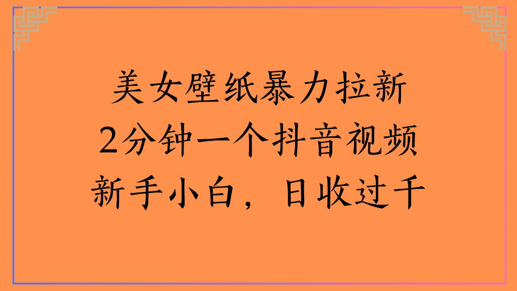 美女壁纸，暴力拉新2分钟一个抖音视频新手小白，日收过千创鑫阁-网创项目资源站-副业项目-创业项目-搞钱项目创鑫阁