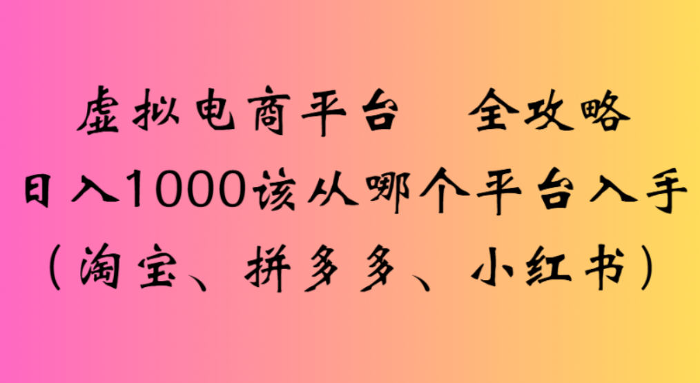 虚拟电商平台，该从哪个平台入手(淘宝、拼多多、小红书)全攻略日入1000创鑫阁-网创项目资源站-副业项目-创业项目-搞钱项目创鑫阁