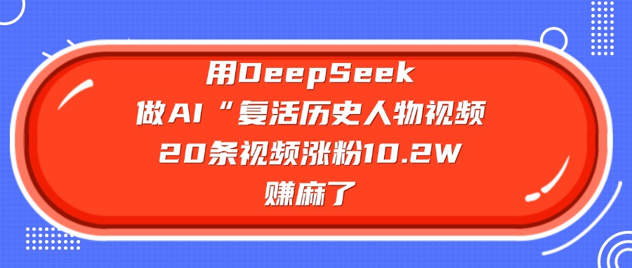 用DeepSeek做复活历史人物AI视频，20条视频涨粉10.2W，赚麻了创鑫阁-网创项目资源站-副业项目-创业项目-搞钱项目创鑫阁