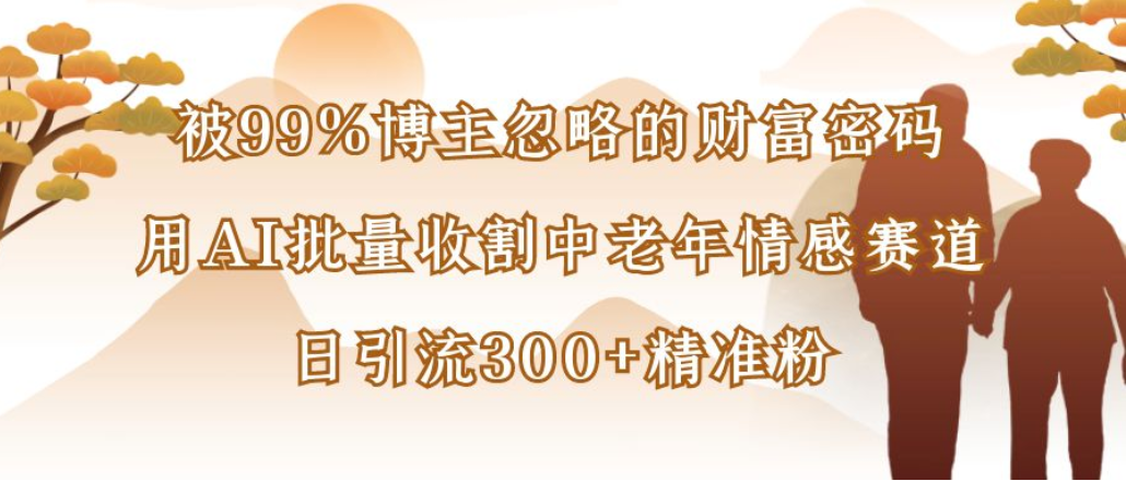 博主99%忽略的财富密码：用AI批量收割中老年情感赛道，日引流300+精准粉创鑫阁-网创项目资源站-副业项目-创业项目-搞钱项目创鑫阁