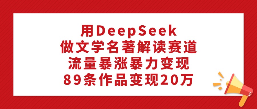 利用DeepSeek做文学名著解读赛道，流量暴涨暴力变现，89条作品变现20万创鑫阁-网创项目资源站-副业项目-创业项目-搞钱项目创鑫阁