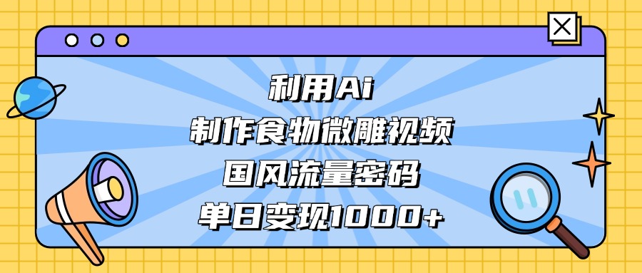 AI 造国风食物微雕视频,掌握流量密码,单日变现轻松破千创鑫阁-网创项目资源站-副业项目-创业项目-搞钱项目创鑫阁